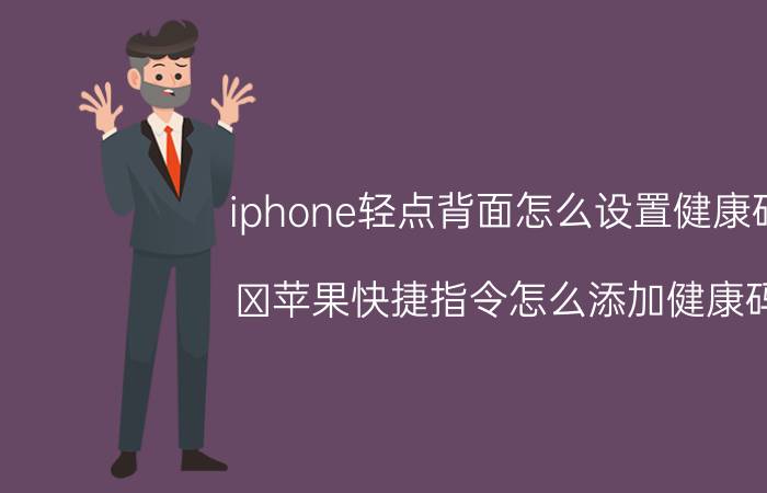 iphone轻点背面怎么设置健康码 ​苹果快捷指令怎么添加健康码